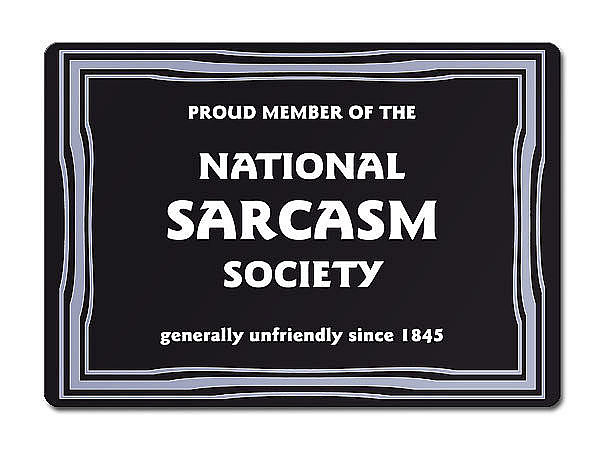 PROUD MEMBER OF THE NATIONAL SARCASM SOCIETY generally unfriendly since 1845